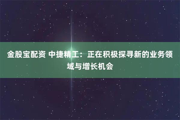 金股宝配资 中捷精工：正在积极探寻新的业务领域与增长机会
