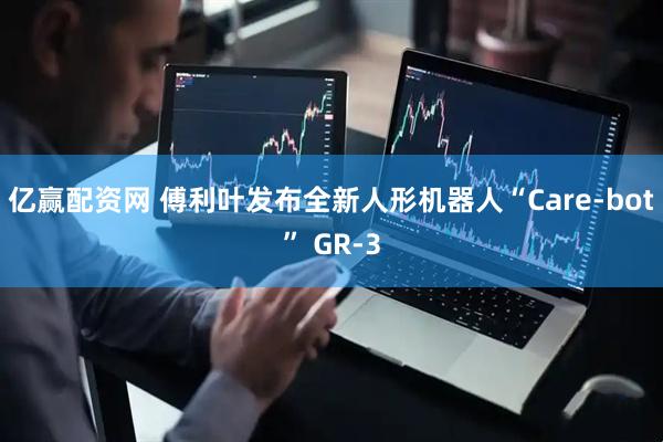 亿赢配资网 傅利叶发布全新人形机器人“Care-bot” GR-3