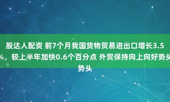 股达人配资 前7个月我国货物贸易进出口增长3.5%，较上半年加快0.6个百分点 外贸保持向上向好势头