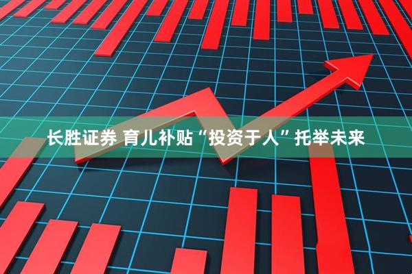 长胜证券 育儿补贴“投资于人”托举未来