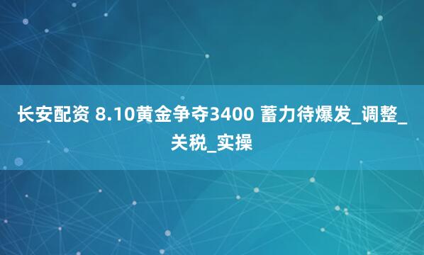 长安配资 8.10黄金争夺3400 蓄力待爆发_调整_关税_实操