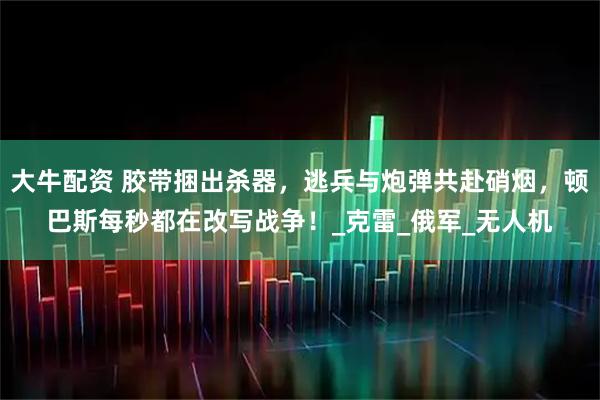 大牛配资 胶带捆出杀器，逃兵与炮弹共赴硝烟，顿巴斯每秒都在改写战争！_克雷_俄军_无人机