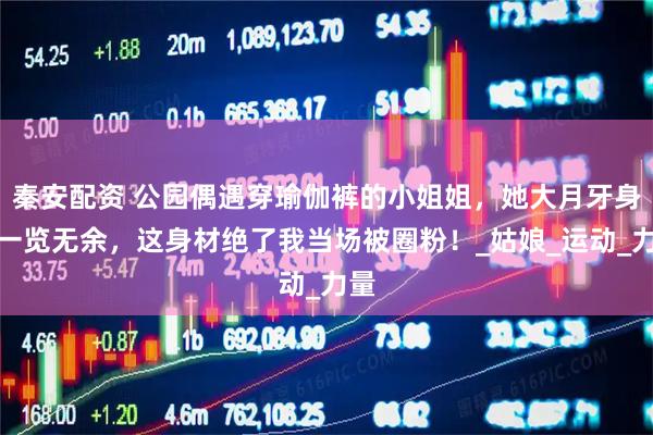 秦安配资 公园偶遇穿瑜伽裤的小姐姐，她大月牙身形一览无余，这身材绝了我当场被圈粉！_姑娘_运动_力量