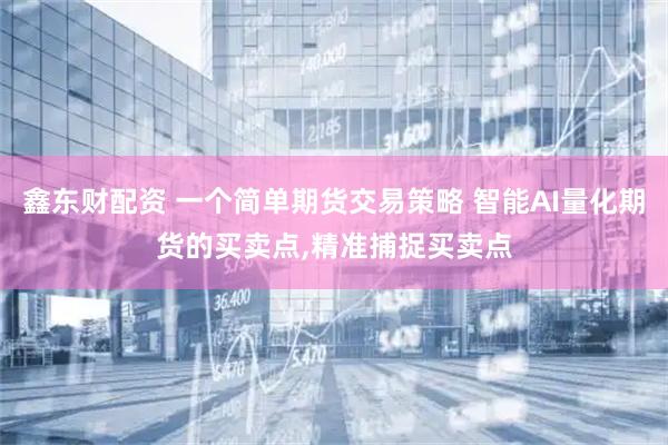 鑫东财配资 一个简单期货交易策略 智能AI量化期货的买卖点,精准捕捉买卖点