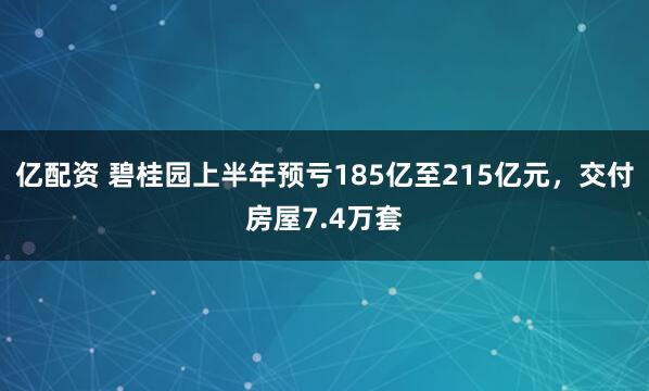 亿配资 碧桂园上半年预亏185亿至215亿元，交付房屋7.4万套