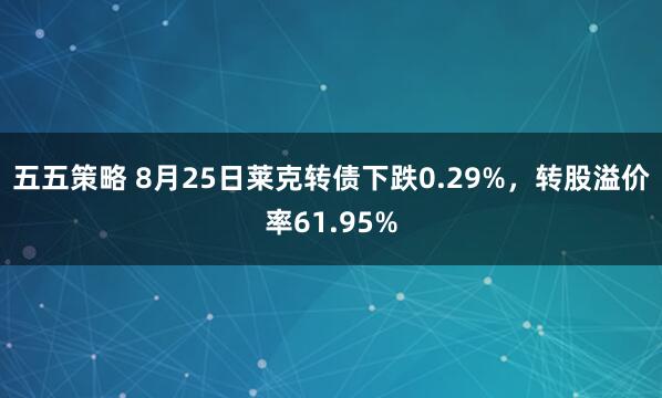 五五策略 8月25日莱克转债下跌0.29%，转股溢价率61.95%
