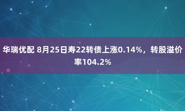 华瑞优配 8月25日寿22转债上涨0.14%，转股溢价率104.2%
