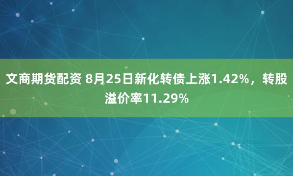 文商期货配资 8月25日新化转债上涨1.42%，转股溢价率11.29%