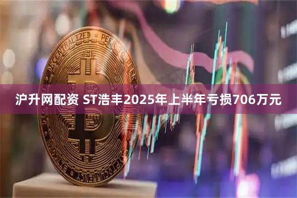 沪升网配资 ST浩丰2025年上半年亏损706万元