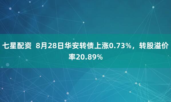 七星配资  8月28日华安转债上涨0.73%，转股溢价率20.89%