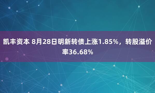 凯丰资本 8月28日明新转债上涨1.85%，转股溢价率36.68%