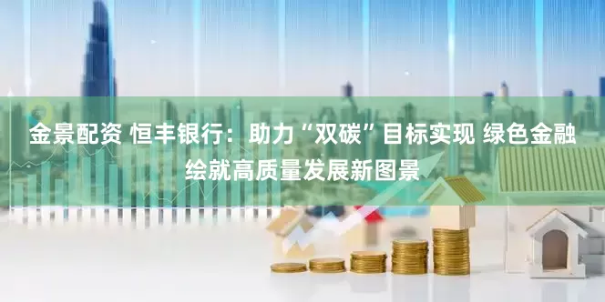 金景配资 恒丰银行：助力“双碳”目标实现 绿色金融绘就高质量发展新图景