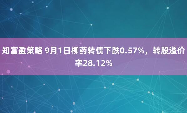 知富盈策略 9月1日柳药转债下跌0.57%，转股溢价率28.12%