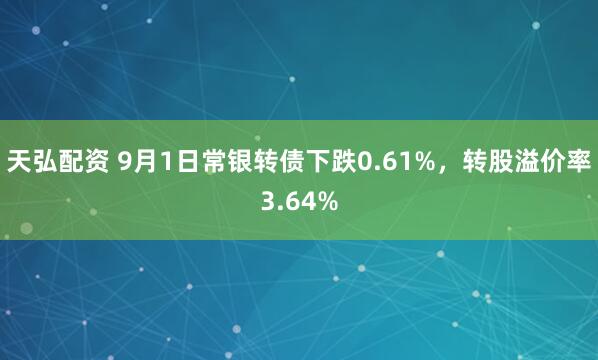 天弘配资 9月1日常银转债下跌0.61%，转股溢价率3.64%