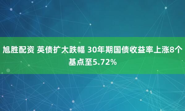 旭胜配资 英债扩大跌幅 30年期国债收益率上涨8个基点至5.72%