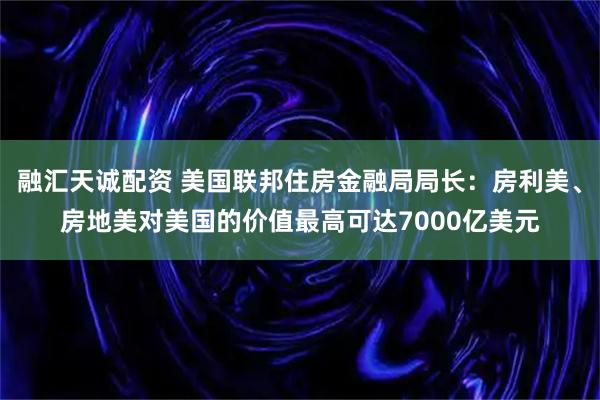 融汇天诚配资 美国联邦住房金融局局长：房利美、房地美对美国的价值最高可达7000亿美元