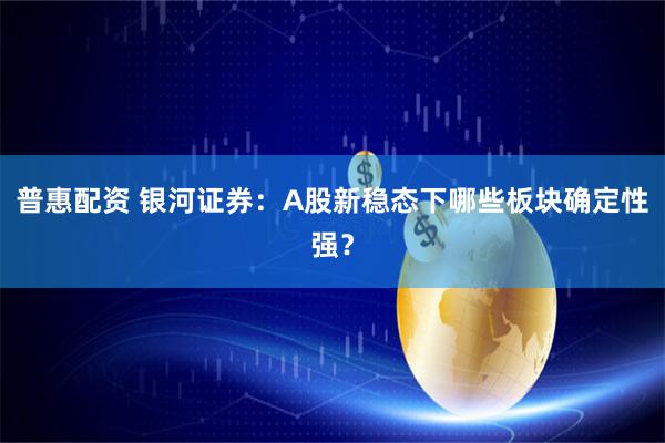 普惠配资 银河证券：A股新稳态下哪些板块确定性强？