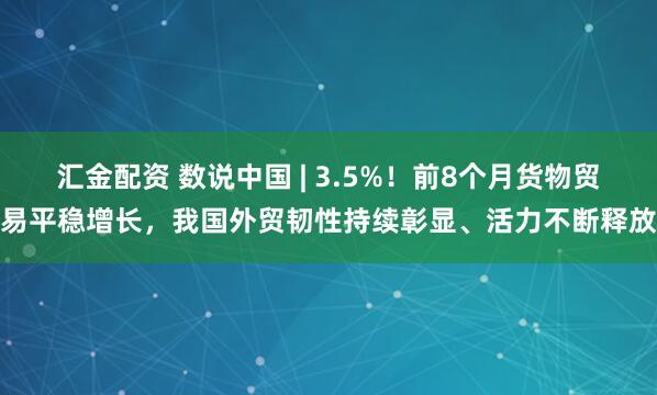汇金配资 数说中国 | 3.5%！前8个月货物贸易平稳增长，我国外贸韧性持续彰显、活力不断释放