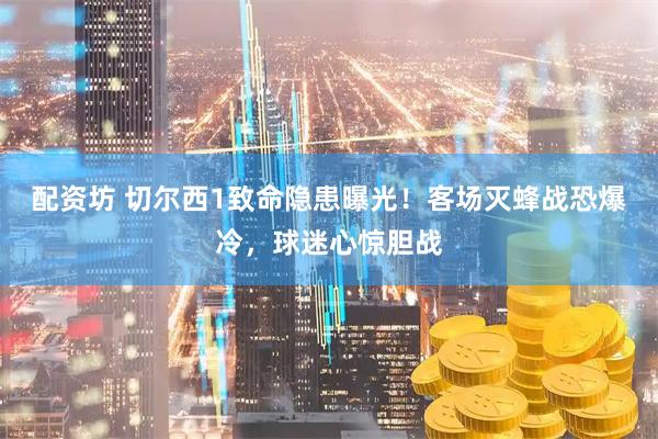 配资坊 切尔西1致命隐患曝光！客场灭蜂战恐爆冷，球迷心惊胆战