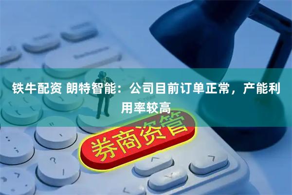铁牛配资 朗特智能：公司目前订单正常，产能利用率较高
