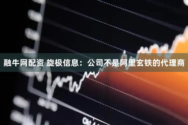 融牛网配资 旋极信息：公司不是阿里玄铁的代理商