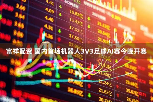 富祥配资 国内首场机器人3V3足球AI赛今晚开赛