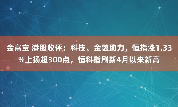 金富宝 港股收评：科技、金融助力，恒指涨1.33%上扬超300点，恒科指刷新4月以来新高