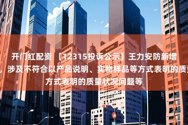 开门红配资 【12315投诉公示】王力安防新增2件投诉公示，涉及不符合以产品说明、实物样品等方式表明的质量状况问题等