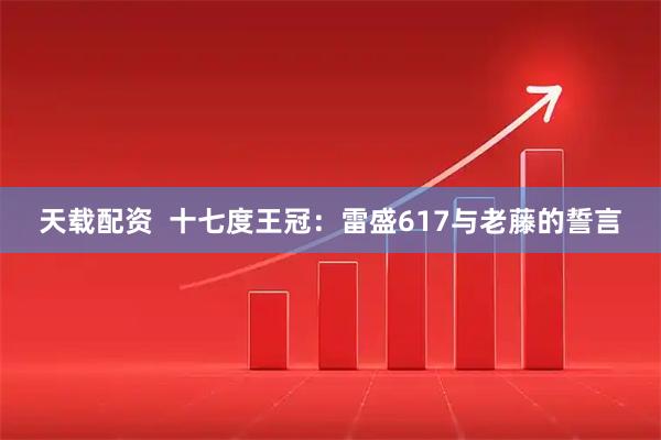 天载配资  十七度王冠：雷盛617与老藤的誓言