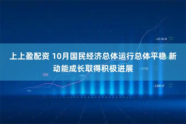 上上盈配资 10月国民经济总体运行总体平稳 新动能成长取得积极进展
