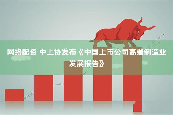 网络配资 中上协发布《中国上市公司高端制造业发展报告》