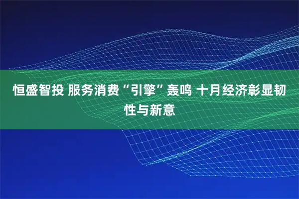 恒盛智投 服务消费“引擎”轰鸣 十月经济彰显韧性与新意