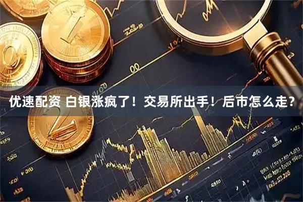 优速配资 白银涨疯了！交易所出手！后市怎么走？