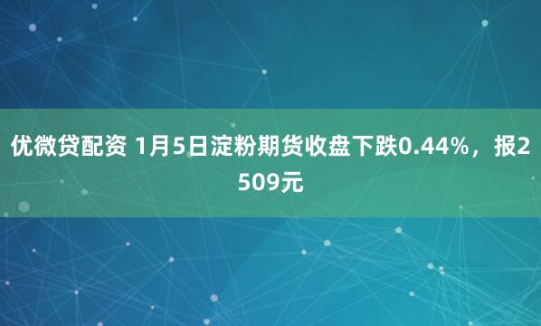 优微贷配资 1月5日淀粉期货收盘下跌0.44%，报2509元