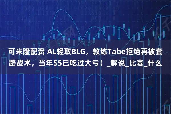 可米隆配资 AL轻取BLG，教练Tabe拒绝再被套路战术，当年S5已吃过大亏！_解说_比赛_什么