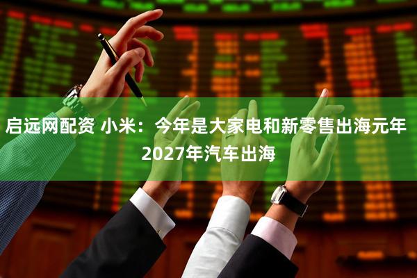 启远网配资 小米：今年是大家电和新零售出海元年 2027年汽车出海