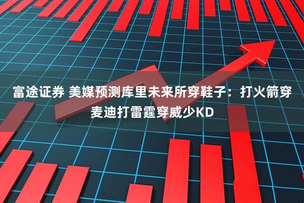 富途证券 美媒预测库里未来所穿鞋子：打火箭穿麦迪打雷霆穿威少KD