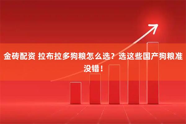 金砖配资 拉布拉多狗粮怎么选？选这些国产狗粮准没错！