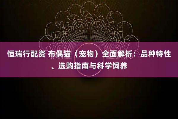 恒瑞行配资 布偶猫（宠物）全面解析：品种特性、选购指南与科学饲养